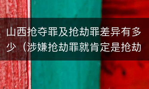 山西抢夺罪及抢劫罪差异有多少（涉嫌抢劫罪就肯定是抢劫罪吗）