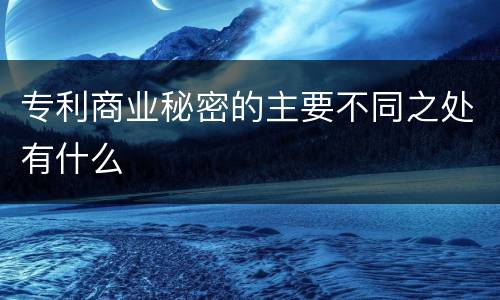 专利商业秘密的主要不同之处有什么