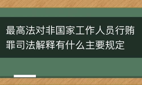 最高法对非国家工作人员行贿罪司法解释有什么主要规定