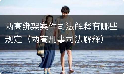 两高绑架案件司法解释有哪些规定（两高刑事司法解释）