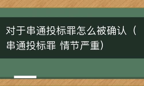 对于串通投标罪怎么被确认（串通投标罪 情节严重）
