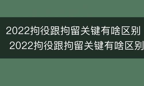 2022拘役跟拘留关键有啥区别 2022拘役跟拘留关键有啥区别呢