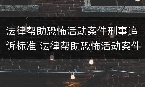法律帮助恐怖活动案件刑事追诉标准 法律帮助恐怖活动案件刑事追诉标准是什么