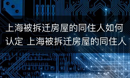 上海被拆迁房屋的同住人如何认定 上海被拆迁房屋的同住人如何认定房产