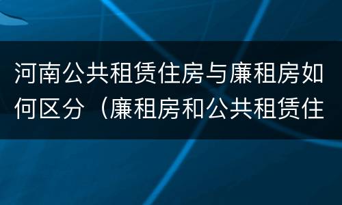 河南公共租赁住房与廉租房如何区分（廉租房和公共租赁住房有什么区别）
