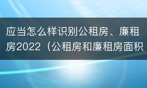 应当怎么样识别公租房、廉租房2022（公租房和廉租房面积控制标准）
