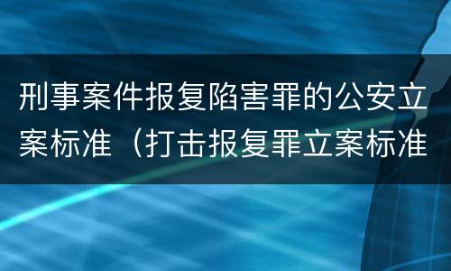刑事案件报复陷害罪的公安立案标准（打击报复罪立案标准）