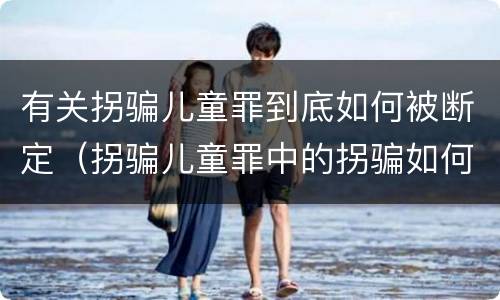 有关拐骗儿童罪到底如何被断定（拐骗儿童罪中的拐骗如何认定）