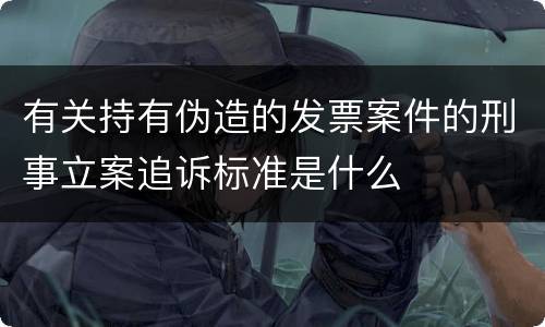 有关持有伪造的发票案件的刑事立案追诉标准是什么