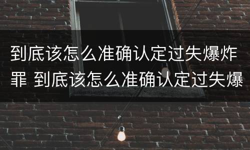 到底该怎么准确认定过失爆炸罪 到底该怎么准确认定过失爆炸罪呢