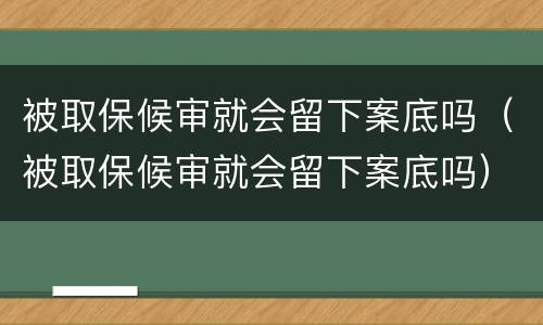 被取保候审就会留下案底吗（被取保候审就会留下案底吗）