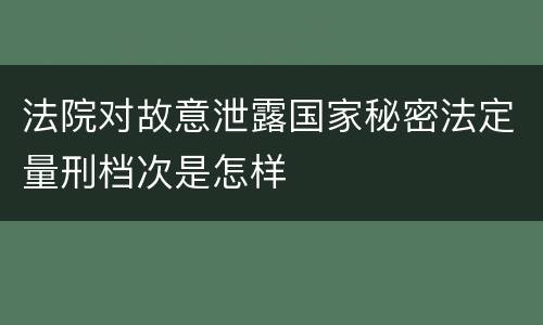 法院对故意泄露国家秘密法定量刑档次是怎样