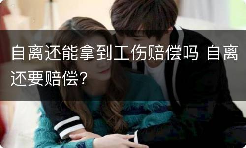 自离还能拿到工伤赔偿吗 自离还要赔偿?