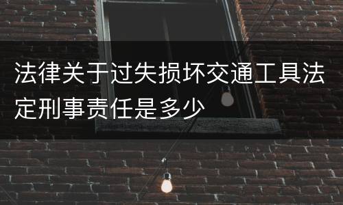 法律关于过失损坏交通工具法定刑事责任是多少