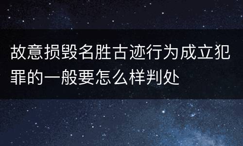 故意损毁名胜古迹行为成立犯罪的一般要怎么样判处