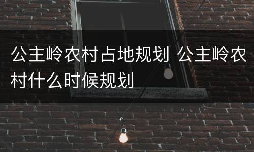 公主岭农村占地规划 公主岭农村什么时候规划