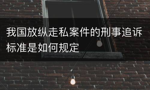 我国放纵走私案件的刑事追诉标准是如何规定