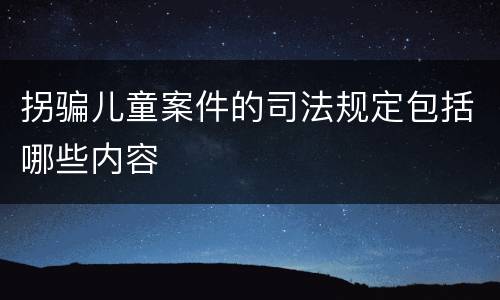 拐骗儿童案件的司法规定包括哪些内容