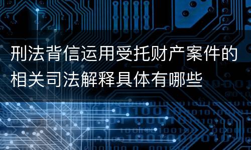 刑法背信运用受托财产案件的相关司法解释具体有哪些