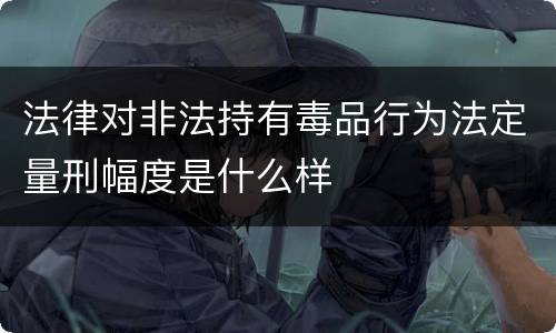 法律对非法持有毒品行为法定量刑幅度是什么样