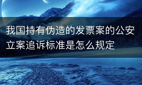 我国持有伪造的发票案的公安立案追诉标准是怎么规定