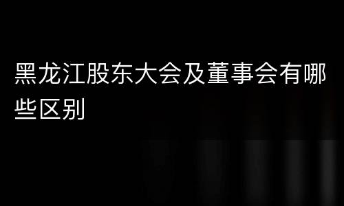 黑龙江股东大会及董事会有哪些区别