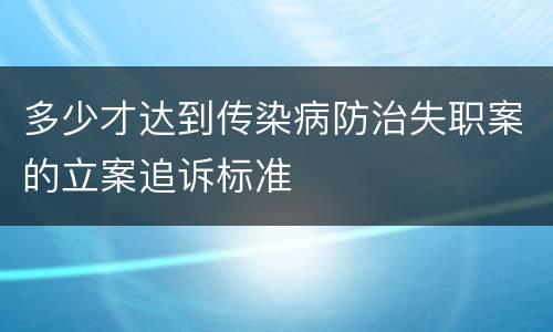多少才达到传染病防治失职案的立案追诉标准