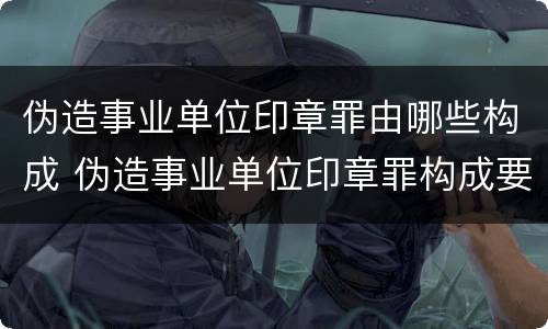 伪造事业单位印章罪由哪些构成 伪造事业单位印章罪构成要件
