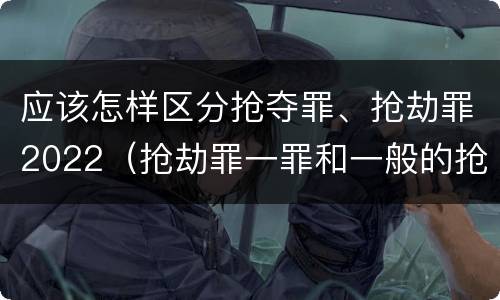 应该怎样区分抢夺罪、抢劫罪2022（抢劫罪一罪和一般的抢劫罪）
