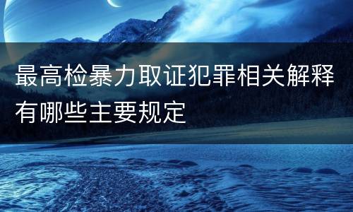 最高检暴力取证犯罪相关解释有哪些主要规定
