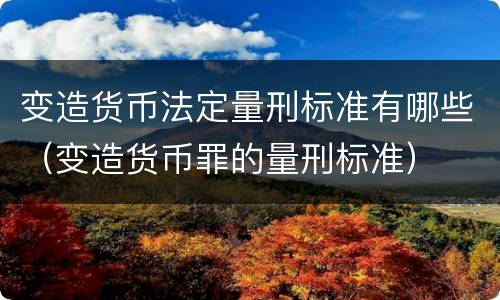 变造货币法定量刑标准有哪些（变造货币罪的量刑标准）