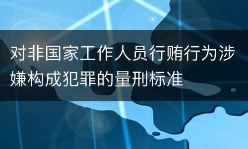 对非国家工作人员行贿行为涉嫌构成犯罪的量刑标准
