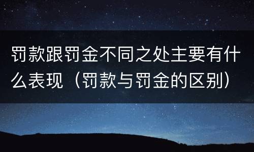 罚款跟罚金不同之处主要有什么表现（罚款与罚金的区别）