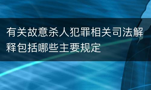 有关故意杀人犯罪相关司法解释包括哪些主要规定