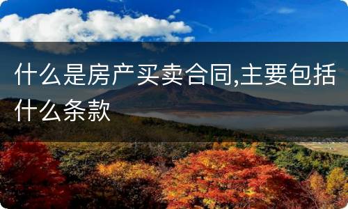 什么是房产买卖合同,主要包括什么条款
