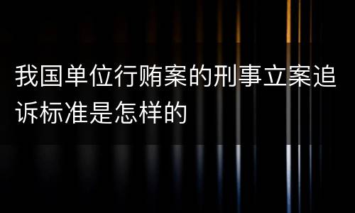 我国单位行贿案的刑事立案追诉标准是怎样的