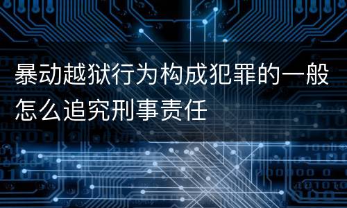 暴动越狱行为构成犯罪的一般怎么追究刑事责任