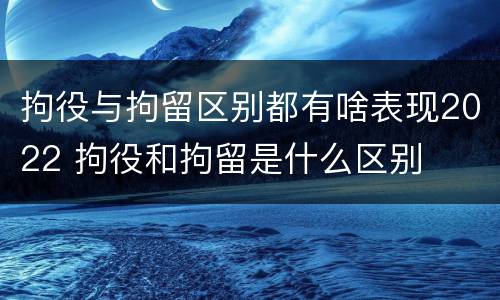 拘役与拘留区别都有啥表现2022 拘役和拘留是什么区别