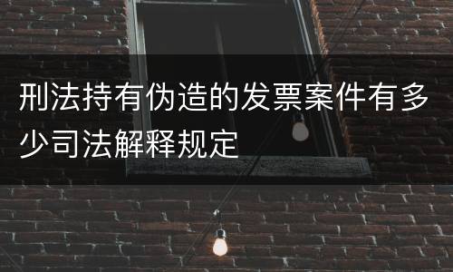 刑法持有伪造的发票案件有多少司法解释规定