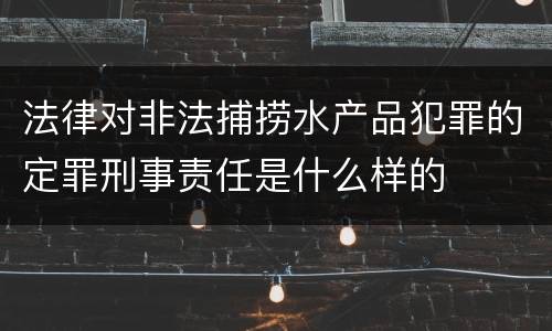 法律对非法捕捞水产品犯罪的定罪刑事责任是什么样的