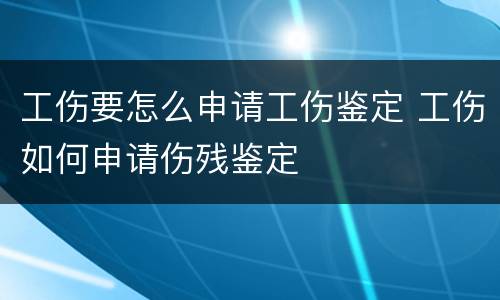 工伤要怎么申请工伤鉴定 工伤如何申请伤残鉴定