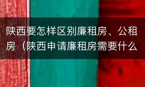 陕西要怎样区别廉租房、公租房（陕西申请廉租房需要什么条件）
