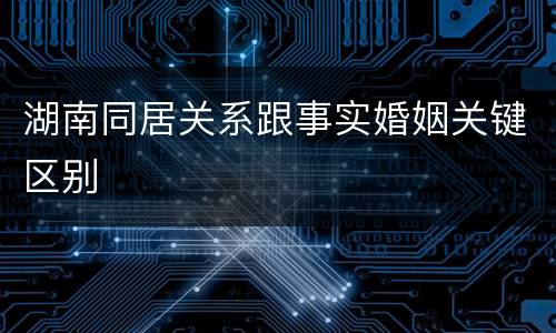 湖南同居关系跟事实婚姻关键区别