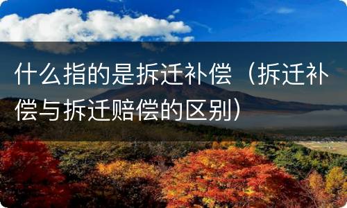 什么指的是拆迁补偿（拆迁补偿与拆迁赔偿的区别）