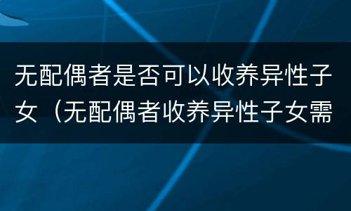 无配偶者是否可以收养异性子女（无配偶者收养异性子女需相差多少岁）