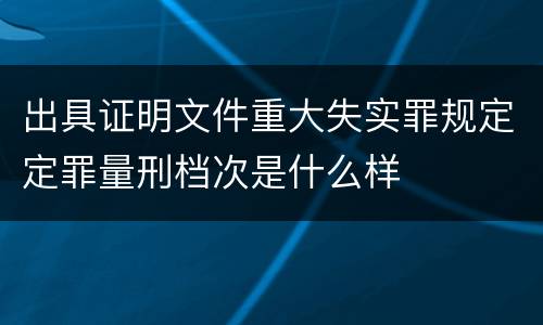 出具证明文件重大失实罪规定定罪量刑档次是什么样
