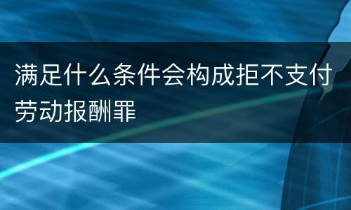 满足什么条件会构成拒不支付劳动报酬罪