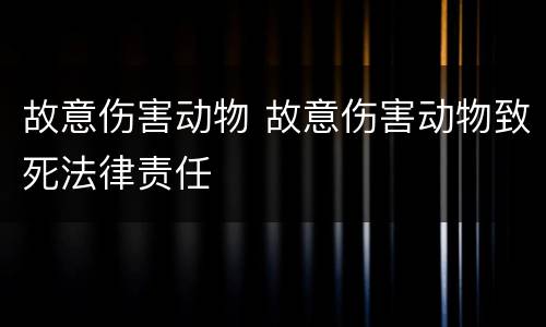 故意伤害动物 故意伤害动物致死法律责任