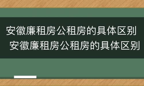 安徽廉租房公租房的具体区别 安徽廉租房公租房的具体区别在哪