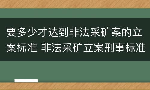 要多少才达到非法采矿案的立案标准 非法采矿立案刑事标准是什么